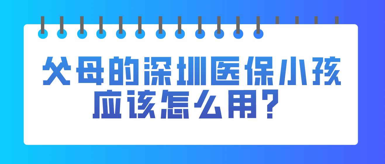 父母的深圳医保小孩应该怎么用？