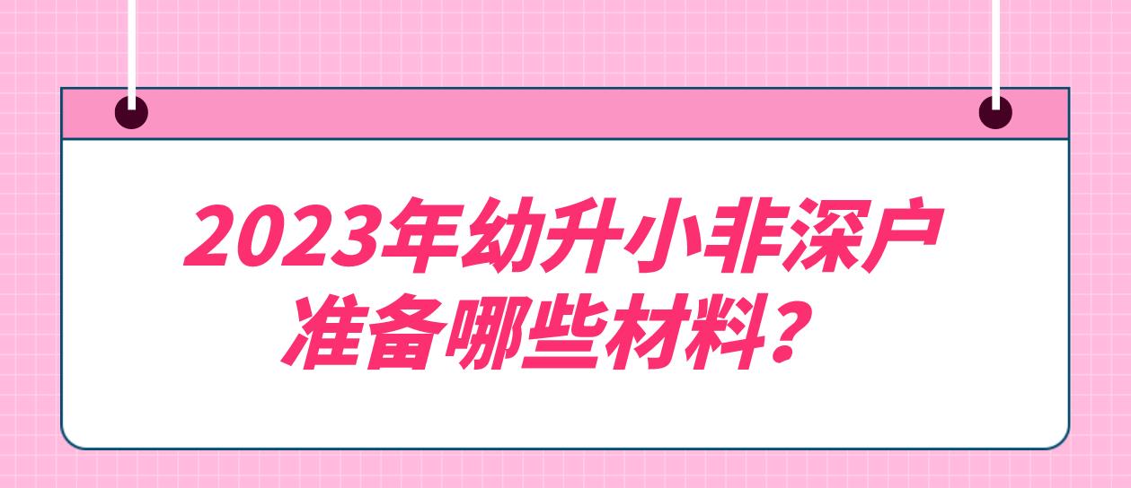 2023年幼升小非深户准备哪些材料？(图1)