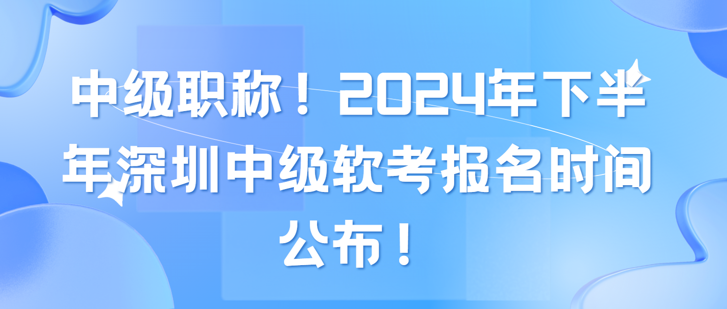 中级职称！2024年下半年深圳中级软考报名时间公布！