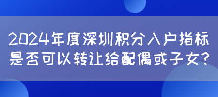 2024年度深圳积分入户指标是否可以转让给配偶或子女？