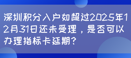 深圳积分入户如超过2025年12月31日还未受理，是否可以办理指标卡延期？