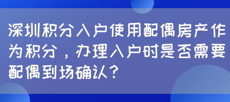 深圳积分入户使用配偶房产作为积分，办理入户时是否需要配偶到场确认？