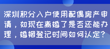 深圳积分入户使用配偶房产申请，如现在离婚了是否还能办理，婚姻登记时间如何认定？