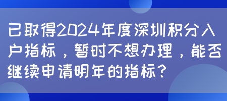 已取得2024年度深圳积分入户指标，暂时不想办理，能否继续申请明年的指标？(图1)